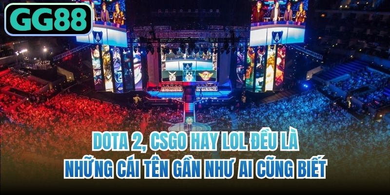 Dota 2, CSGO hay LoL đều là những cái tên gần như ai cũng biết