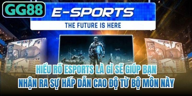 Hiểu rõ eSports là gì sẽ giúp bạn nhận ra sự hấp dẫn cao độ từ bộ môn này