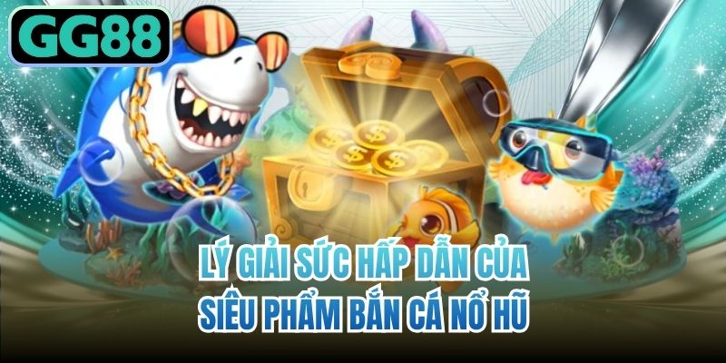 Lý giải sức hấp dẫn của siêu phẩm bắn cá nổ hũ