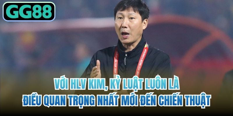 Với HLV Kim, kỷ luật luôn là điều quan trọng nhất mới đến chiến thuật